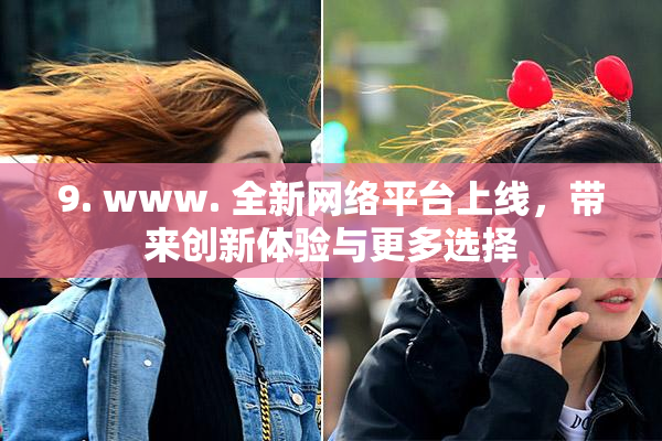 9. www. 全新网络平台上线，带来创新体验与更多选择