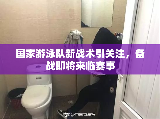 国家游泳队新战术引关注，备战即将来临赛事