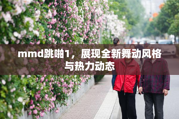 mmd跳啪1，展现全新舞动风格与热力动态