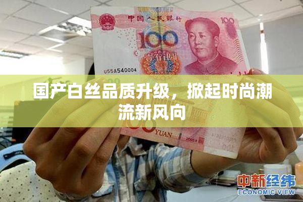 国产白丝品质升级，掀起时尚潮流新风向