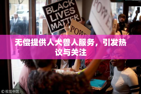 无偿提供人犬兽人服务，引发热议与关注