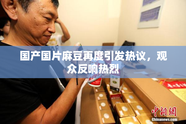 国产国片麻豆再度引发热议，观众反响热烈