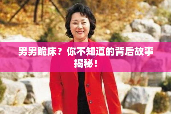 男男跪床？你不知道的背后故事揭秘！