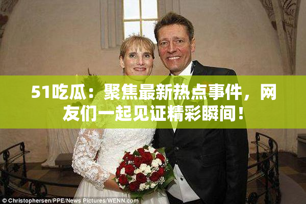 51吃瓜：聚焦最新热点事件，网友们一起见证精彩瞬间！
