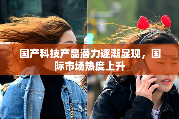 国产科技产品潜力逐渐显现，国际市场热度上升