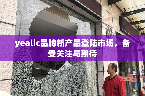 yealic品牌新产品登陆市场，备受关注与期待