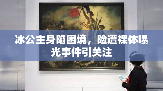 冰公主身陷困境，险遭裸体曝光事件引关注