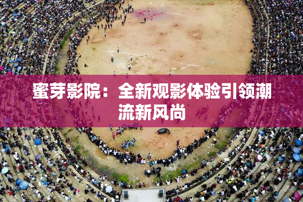 蜜芽影院：全新观影体验引领潮流新风尚