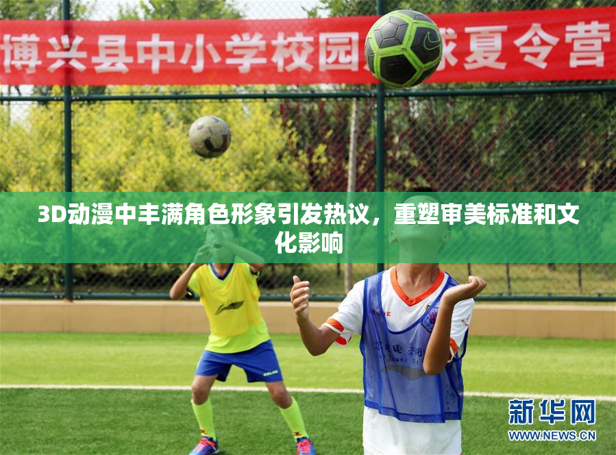 3D动漫中丰满角色形象引发热议，重塑审美标准和文化影响