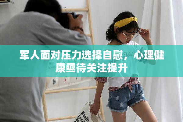 军人面对压力选择自慰，心理健康亟待关注提升