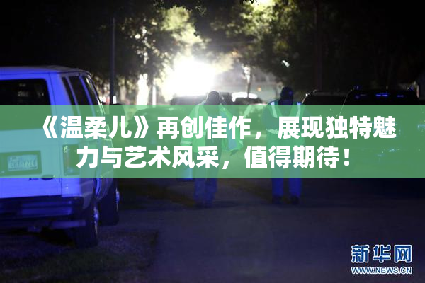 《温柔儿》再创佳作，展现独特魅力与艺术风采，值得期待！