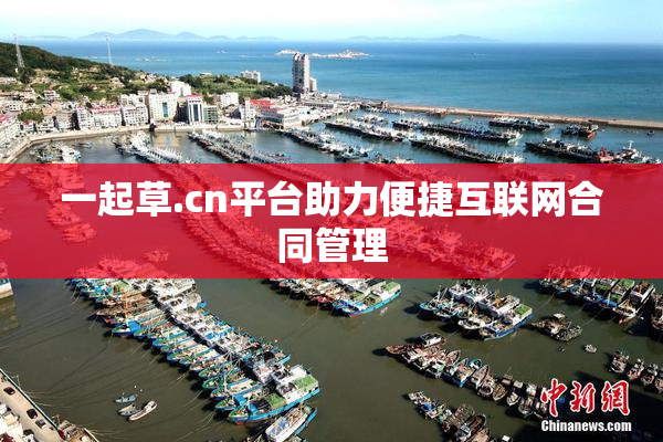 一起草.cn平台助力便捷互联网合同管理