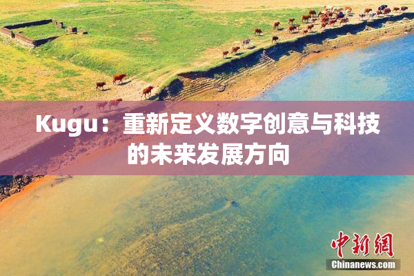 Kugu：重新定义数字创意与科技的未来发展方向