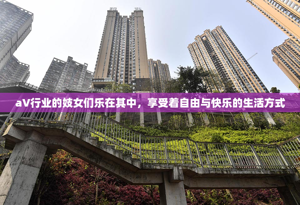aV行业的妓女们乐在其中，享受着自由与快乐的生活方式