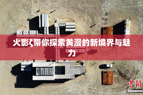 火影ζ带你探索黄漫的新境界与魅力