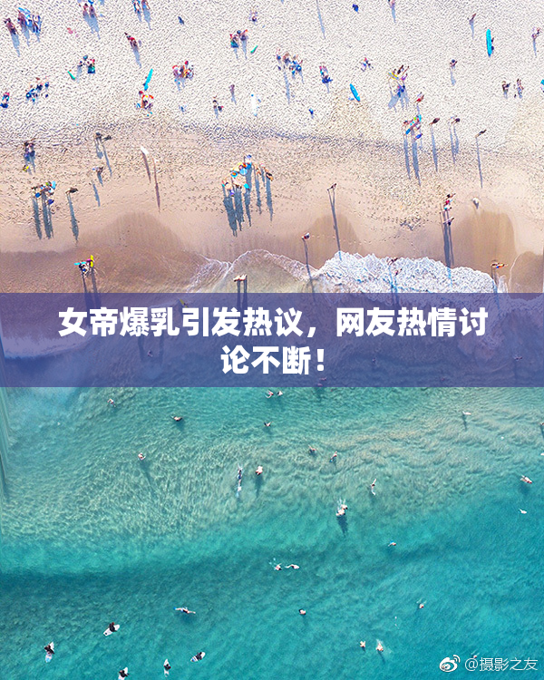 女帝爆乳引发热议，网友热情讨论不断！