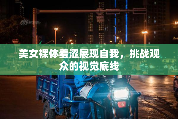 美女裸体羞涩展现自我，挑战观众的视觉底线