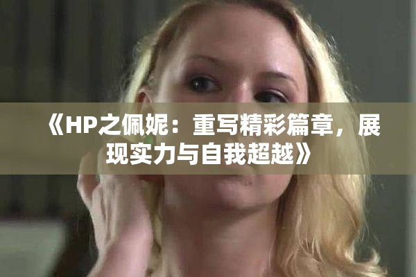 《HP之佩妮：重写精彩篇章，展现实力与自我超越》
