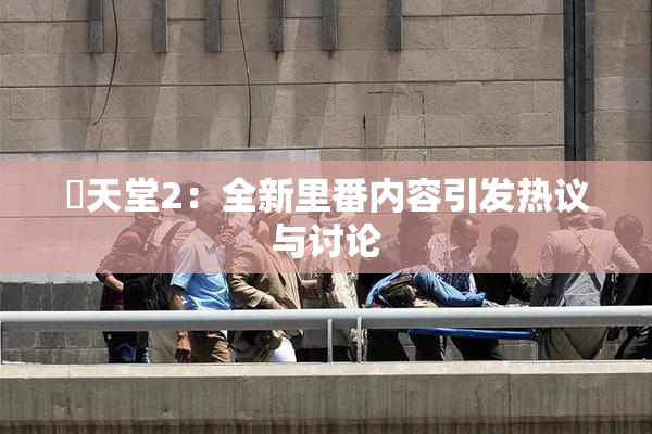 妺天堂2：全新里番内容引发热议与讨论