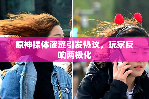 原神裸体涩涩引发热议，玩家反响两极化