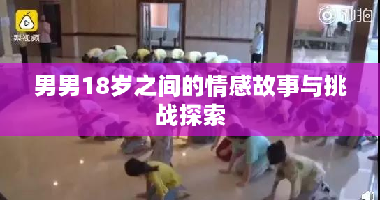 男男18岁之间的情感故事与挑战探索