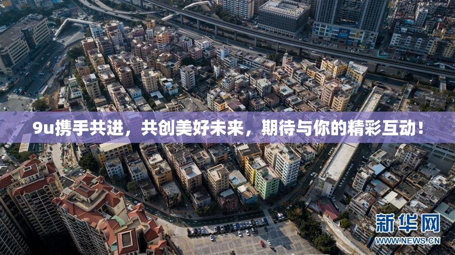 9u携手共进，共创美好未来，期待与你的精彩互动！