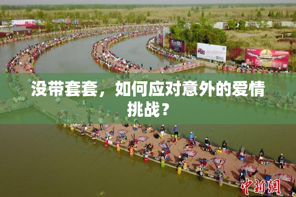 没带套套，如何应对意外的爱情挑战？