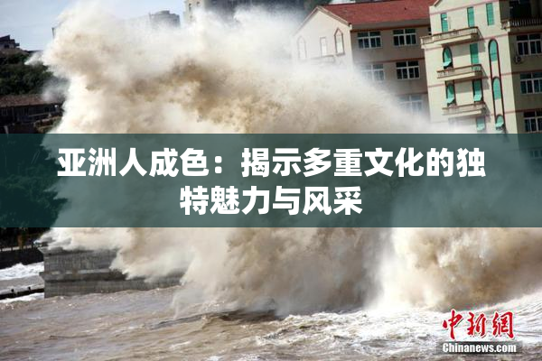 亚洲人成色：揭示多重文化的独特魅力与风采