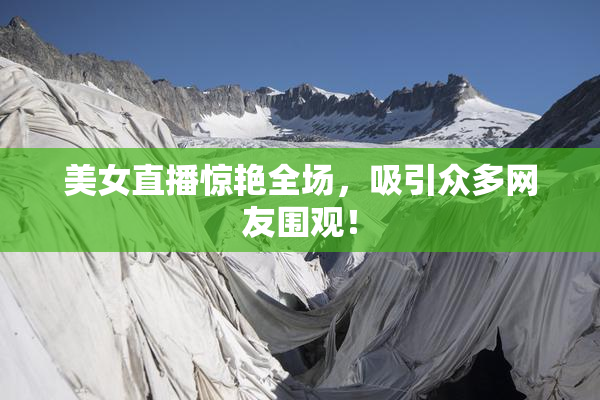 美女直播惊艳全场，吸引众多网友围观！