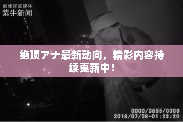绝顶アナ最新动向，精彩内容持续更新中！