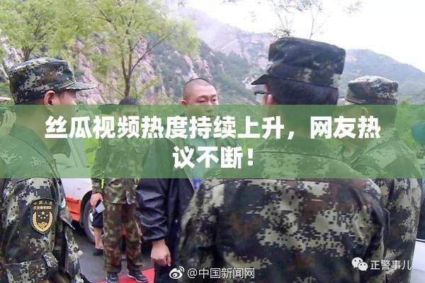 丝瓜视频热度持续上升，网友热议不断！