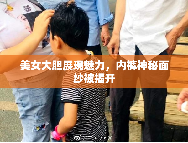 美女大胆展现魅力，内裤神秘面纱被揭开
