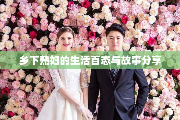 乡下熟妇的生活百态与故事分享