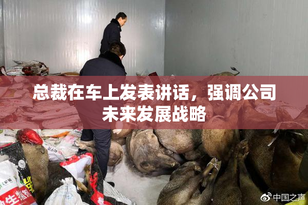 总裁在车上发表讲话，强调公司未来发展战略