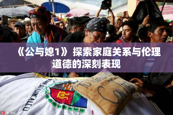 《公与媳1》 探索家庭关系与伦理道德的深刻表现