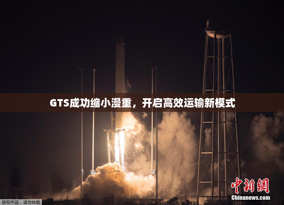 GTS成功缩小漫重，开启高效运输新模式