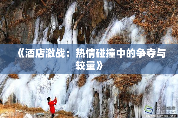 《酒店激战：热情碰撞中的争夺与较量》