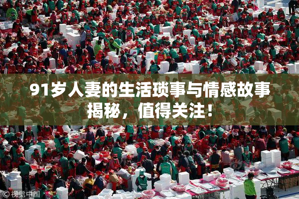 91岁人妻的生活琐事与情感故事揭秘，值得关注！