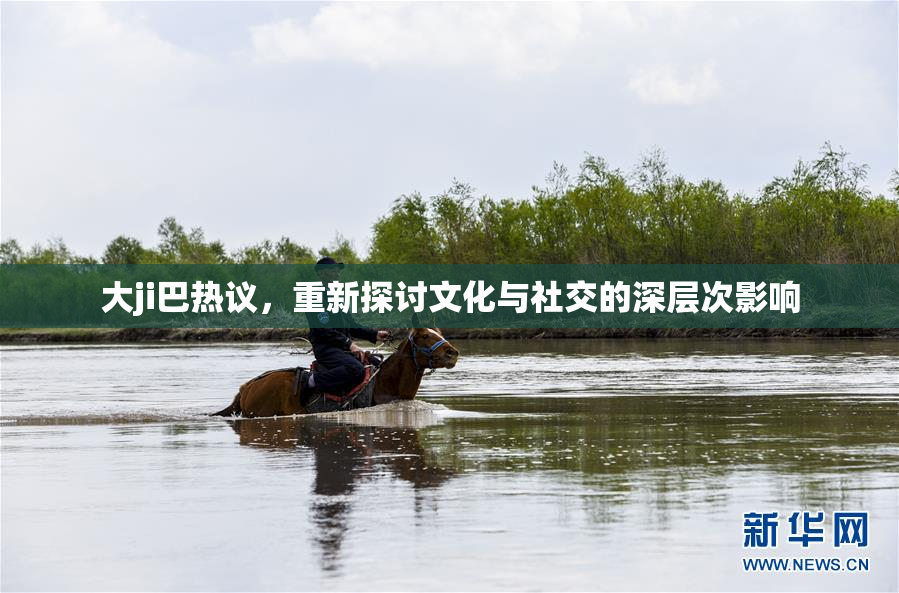 大ji巴热议，重新探讨文化与社交的深层次影响