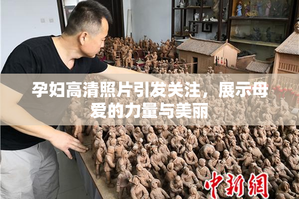 孕妇高清照片引发关注，展示母爱的力量与美丽