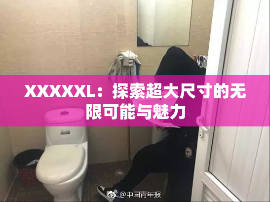 XXXXXL：探索超大尺寸的无限可能与魅力