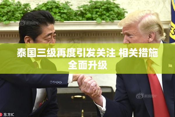 泰国三级再度引发关注 相关措施全面升级