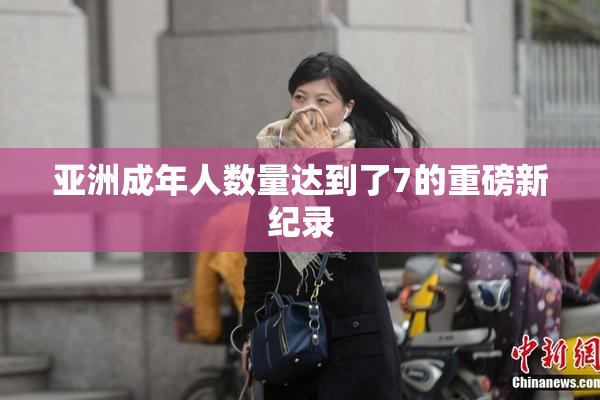 亚洲成年人数量达到了7的重磅新纪录