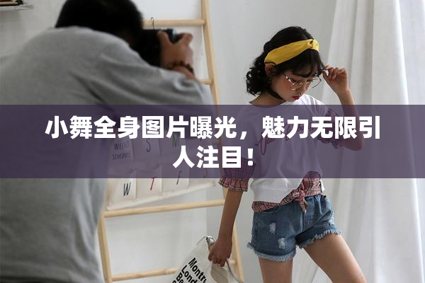 小舞全身图片曝光，魅力无限引人注目！