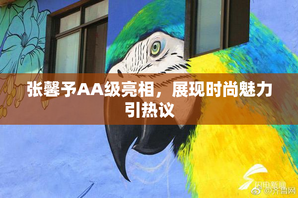 张馨予AA级亮相，展现时尚魅力引热议