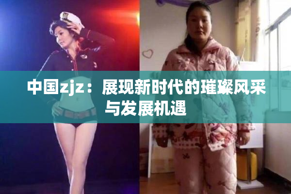 中国zjz：展现新时代的璀璨风采与发展机遇