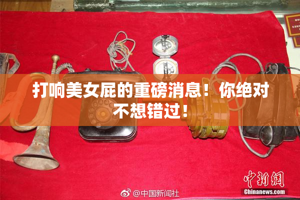 打响美女屁的重磅消息！你绝对不想错过！