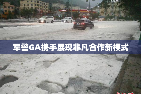 军警GA携手展现非凡合作新模式
