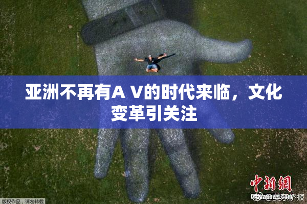 亚洲不再有A V的时代来临，文化变革引关注