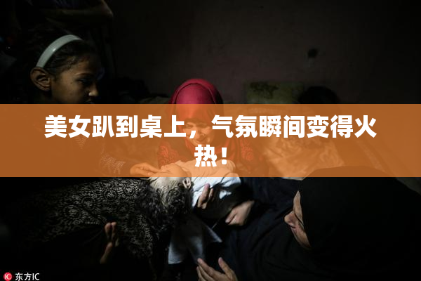 美女趴到桌上，气氛瞬间变得火热！